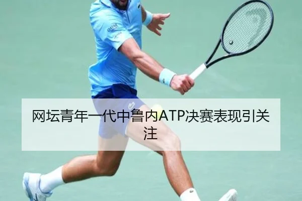 网坛青年一代中鲁内ATP决赛表现引关注